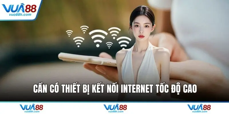 Cần có thiết bị kết nối internet tốc độ cao